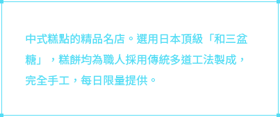 中式糕點的精品名店。選用日本頂級「和三盆糖」，糕餅均為職人採用傳統多道工法製成，完全手工，每日限量提供。 